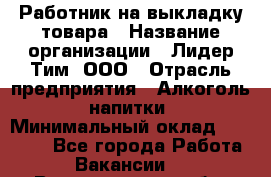 Работник на выкладку товара › Название организации ­ Лидер Тим, ООО › Отрасль предприятия ­ Алкоголь, напитки › Минимальный оклад ­ 26 000 - Все города Работа » Вакансии   . Владимирская обл.,Радужный г.
